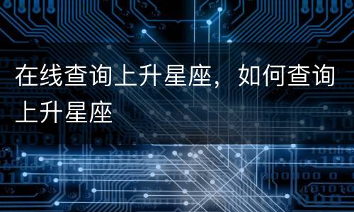 在线查询上升星座，如何查询上升星座