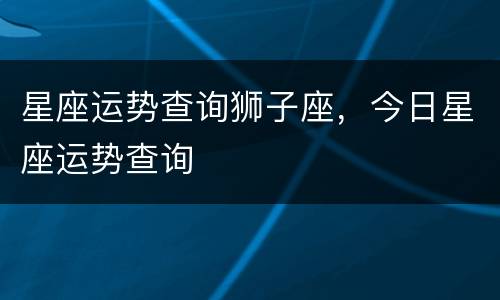 星座运势查询狮子座，今日星座运势查询