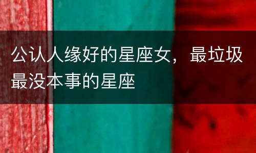 公认人缘好的星座女，最垃圾最没本事的星座
