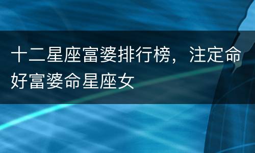 十二星座富婆排行榜，注定命好富婆命星座女