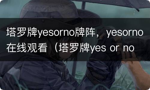 塔罗牌yesorno牌阵，yesorno在线观看（塔罗牌yes or no 牌阵在线）
