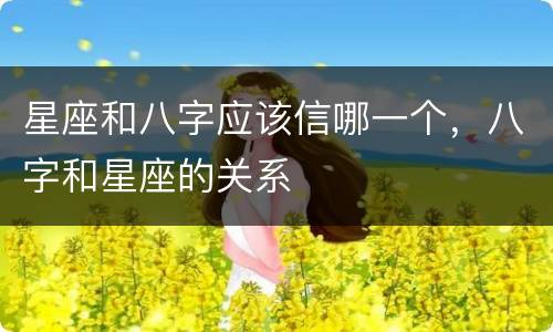 星座和八字应该信哪一个，八字和星座的关系