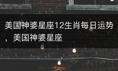 美国神婆星座12生肖每日运势，美国神婆星座