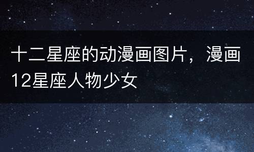 十二星座的动漫画图片，漫画12星座人物少女