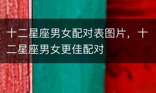 十二星座男女配对表图片，十二星座男女更佳配对