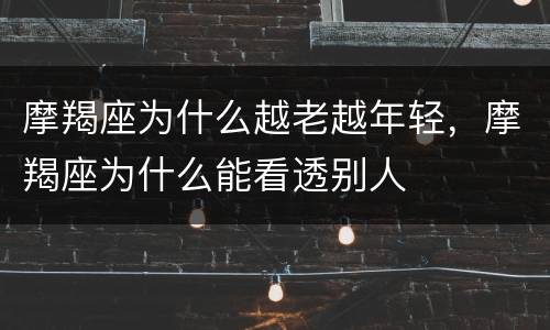 摩羯座为什么越老越年轻，摩羯座为什么能看透别人