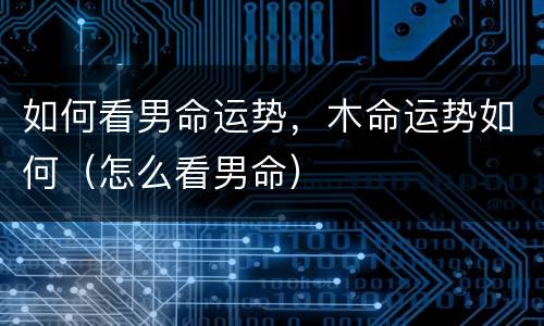 如何看男命运势，木命运势如何（怎么看男命）