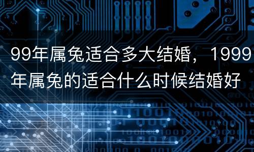 99年属兔适合多大结婚，1999年属兔的适合什么时候结婚好