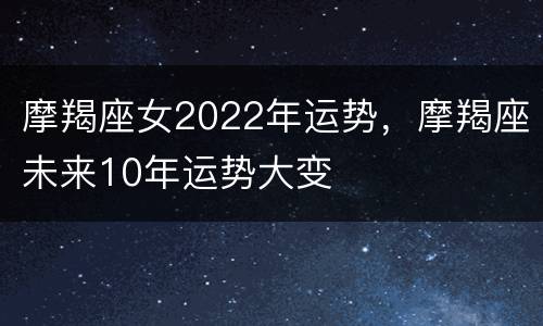 摩羯座女2022年运势，摩羯座未来10年运势大变
