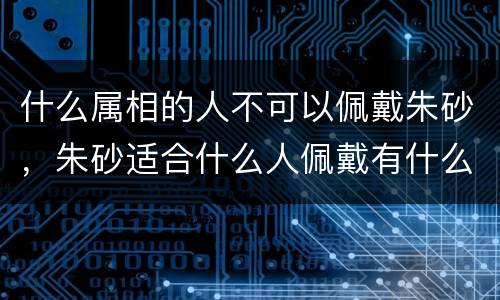 什么属相的人不可以佩戴朱砂，朱砂适合什么人佩戴有什么忌讳