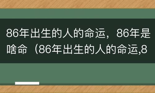 86年出生的人的命运，86年是啥命（86年出生的人的命运,86年是啥命啊）