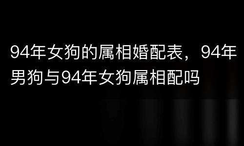94年女狗的属相婚配表，94年男狗与94年女狗属相配吗