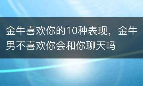 金牛喜欢你的10种表现，金牛男不喜欢你会和你聊天吗