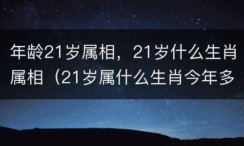 年龄21岁属相，21岁什么生肖属相（21岁属什么生肖今年多少岁）