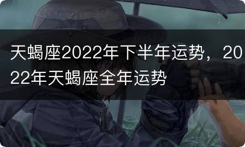 天蝎座2022年下半年运势，2022年天蝎座全年运势