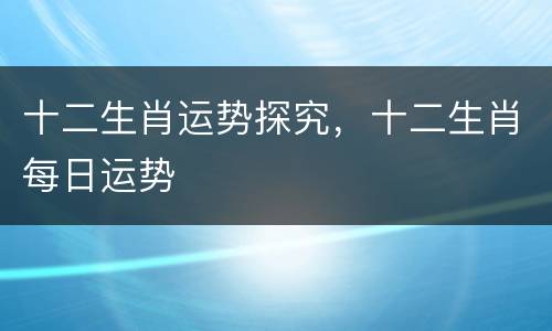 十二生肖运势探究，十二生肖每日运势