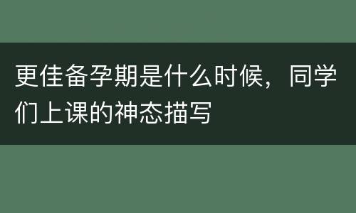 更佳备孕期是什么时候，同学们上课的神态描写