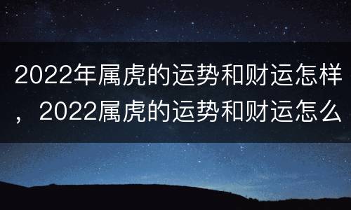2022年属虎的运势和财运怎样，2022属虎的运势和财运怎么样