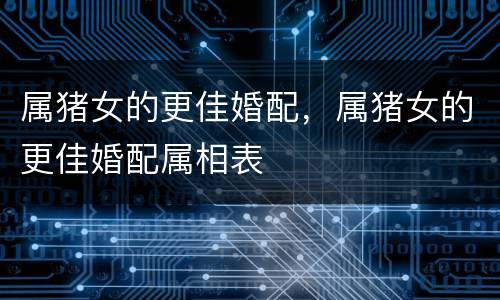 属猪女的更佳婚配，属猪女的更佳婚配属相表