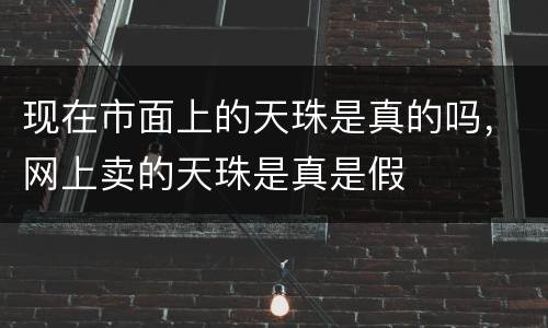 现在市面上的天珠是真的吗，网上卖的天珠是真是假