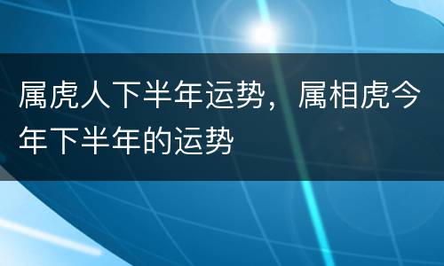 属虎人下半年运势，属相虎今年下半年的运势