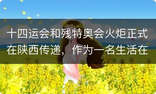 十四运会和残特奥会火炬正式在陕西传递，作为一名生活在西安的小学生,你对