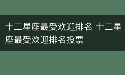 十二星座最受欢迎排名 十二星座最受欢迎排名投票