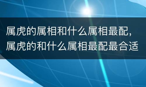 属虎的属相和什么属相最配，属虎的和什么属相最配最合适