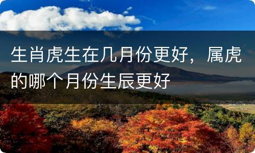 生肖虎生在几月份更好，属虎的哪个月份生辰更好