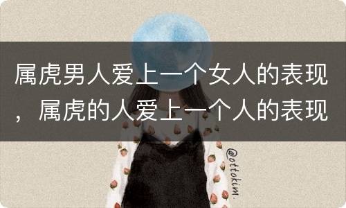 属虎男人爱上一个女人的表现，属虎的人爱上一个人的表现