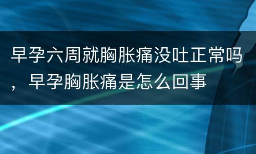 早孕六周就胸胀痛没吐正常吗，早孕胸胀痛是怎么回事