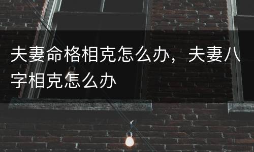夫妻命格相克怎么办，夫妻八字相克怎么办