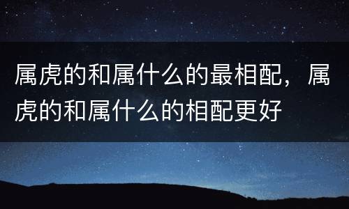 属虎的和属什么的最相配，属虎的和属什么的相配更好