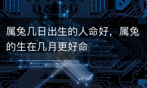 属兔几日出生的人命好，属兔的生在几月更好命