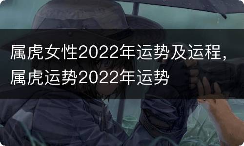 属虎女性2022年运势及运程，属虎运势2022年运势