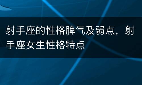 射手座的性格脾气及弱点，射手座女生性格特点
