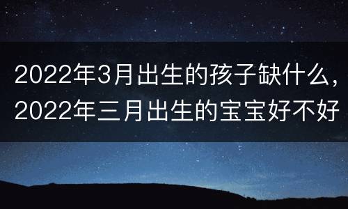 2022年3月出生的孩子缺什么，2022年三月出生的宝宝好不好