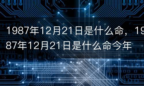 1987年12月21日是什么命，1987年12月21日是什么命今年
