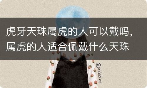 虎牙天珠属虎的人可以戴吗，属虎的人适合佩戴什么天珠