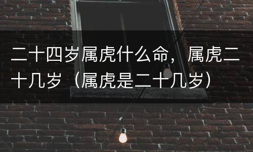 二十四岁属虎什么命，属虎二十几岁（属虎是二十几岁）