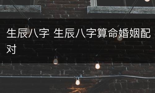 生辰八字 生辰八字算命婚姻配对