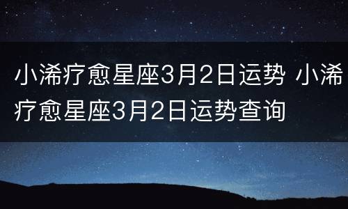 小浠疗愈星座3月2日运势 小浠疗愈星座3月2日运势查询