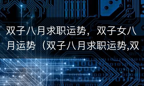 双子八月求职运势，双子女八月运势（双子八月求职运势,双子女八月运势如何）