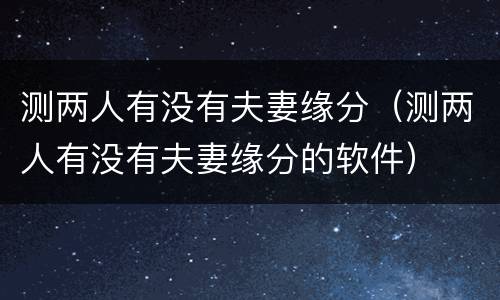 测两人有没有夫妻缘分（测两人有没有夫妻缘分的软件）