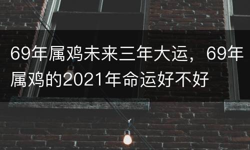 69年属鸡未来三年大运，69年属鸡的2021年命运好不好