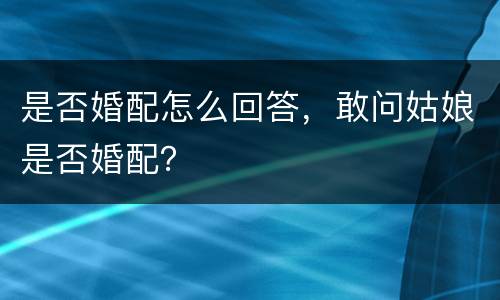 是否婚配怎么回答，敢问姑娘是否婚配？
