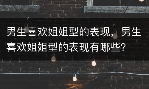 男生喜欢姐姐型的表现，男生喜欢姐姐型的表现有哪些？