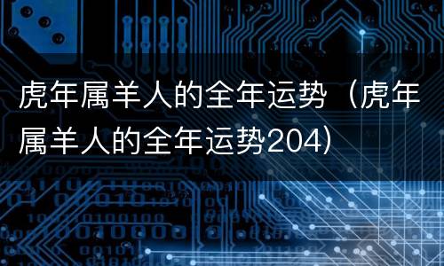 虎年属羊人的全年运势（虎年属羊人的全年运势204）