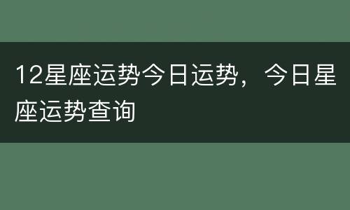 12星座运势今日运势，今日星座运势查询