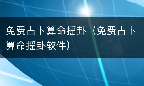免费占卜算命摇卦（免费占卜算命摇卦软件）